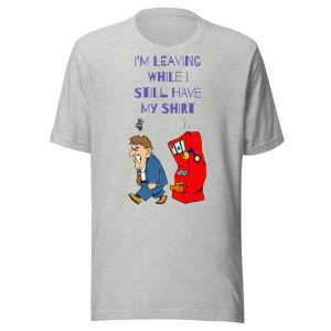 I'm leaving while I still have my shirt Unisex t-shirt