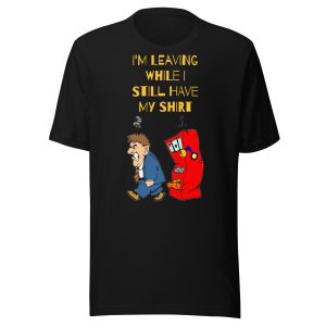 I'm leaving while I still have my shirt Unisex t-shirt